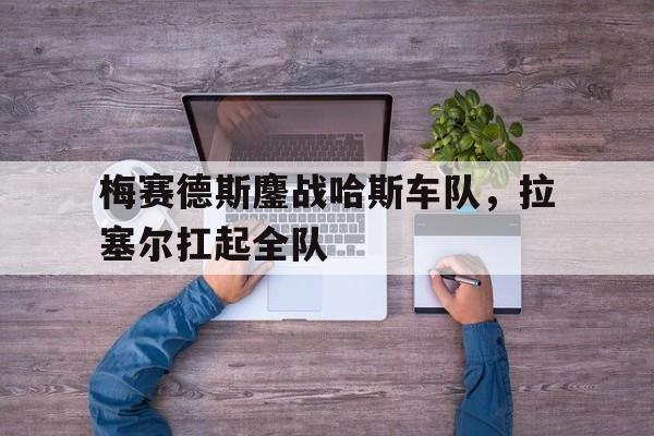 关于梅赛德斯鏖战哈斯车队，拉塞尔扛起全队的信息